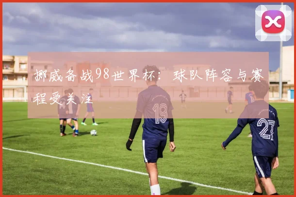 挪威备战98世界杯：球队阵容与赛程受关注