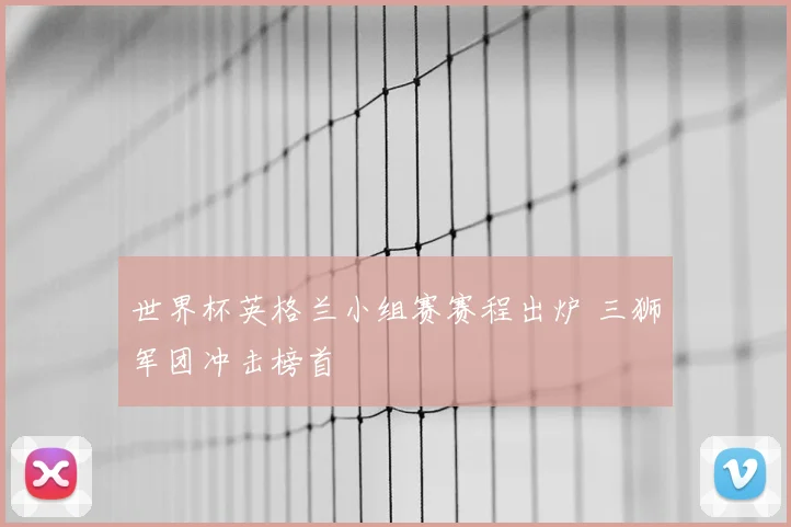 世界杯英格兰小组赛赛程出炉 三狮军团冲击榜首