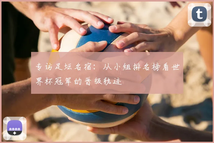 专访足坛名宿:从小组排名榜看世界杯冠军的晋级轨迹