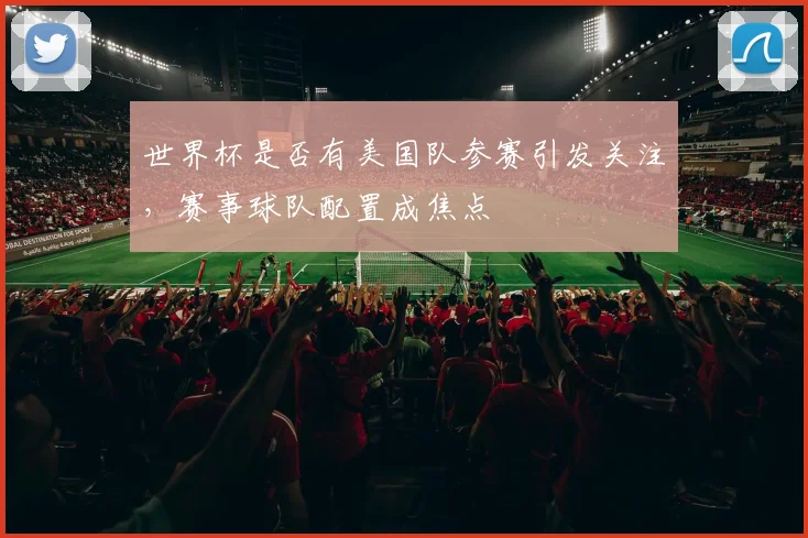 世界杯是否有美国队参赛引发关注，赛事球队配置成焦点