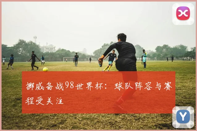 挪威备战98世界杯:球队阵容与赛程受关注