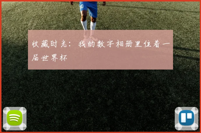 收藏时光：我的数字相册里住着一届世界杯