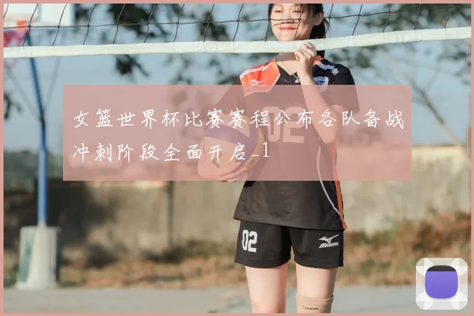 女篮世界杯比赛赛程公布各队备战冲刺阶段全面开启_1