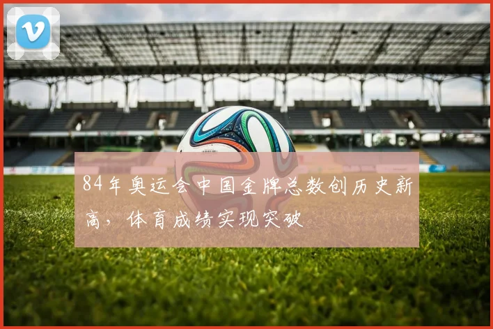 84年奥运会中国金牌总数创历史新高，体育成绩实现突破