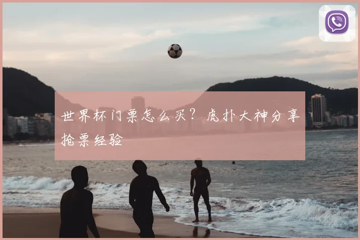 世界杯门票怎么买?虎扑大神分享抢票经验
