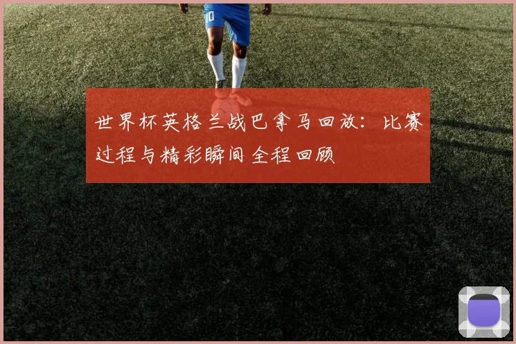世界杯英格兰战巴拿马回放:比赛过程与精彩瞬间全程回顾