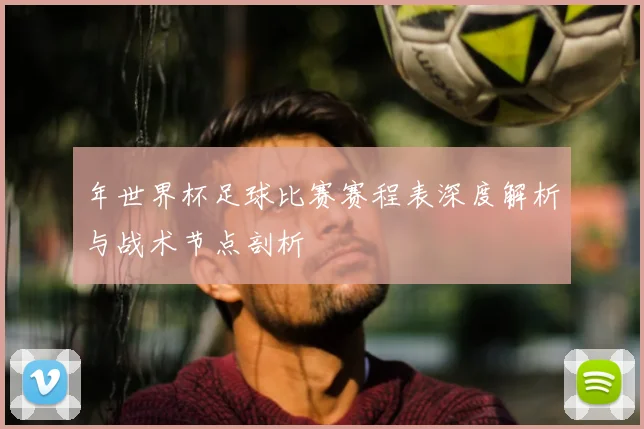 年世界杯足球比赛赛程表深度解析与战术节点剖析