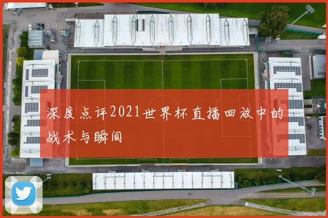 深度点评2021世界杯直播回放中的战术与瞬间