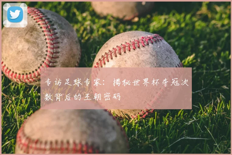 专访足球专家：揭秘世界杯夺冠次数背后的王朝密码
