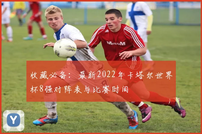 收藏必备:最新2022年卡塔尔世界杯8强对阵表与比赛时间