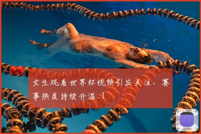 女生观看世界杯视频引发关注,赛事热度持续升温_1