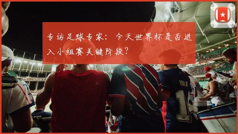 专访足球专家:今天世界杯是否进入小组赛关键阶段?