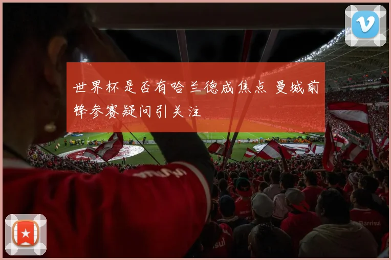 世界杯是否有哈兰德成焦点 曼城前锋参赛疑问引关注