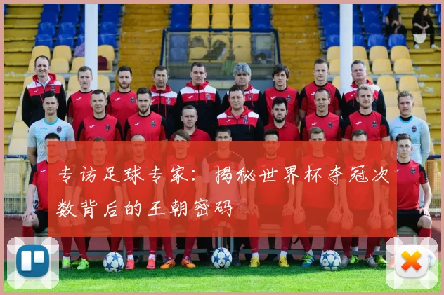 专访足球专家:揭秘世界杯夺冠次数背后的王朝密码