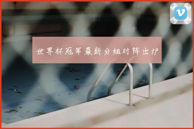 世界杯冠军最新分组对阵出炉