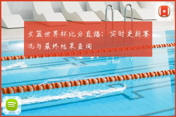 女篮世界杯比分直播：实时更新赛况与最终结果查询