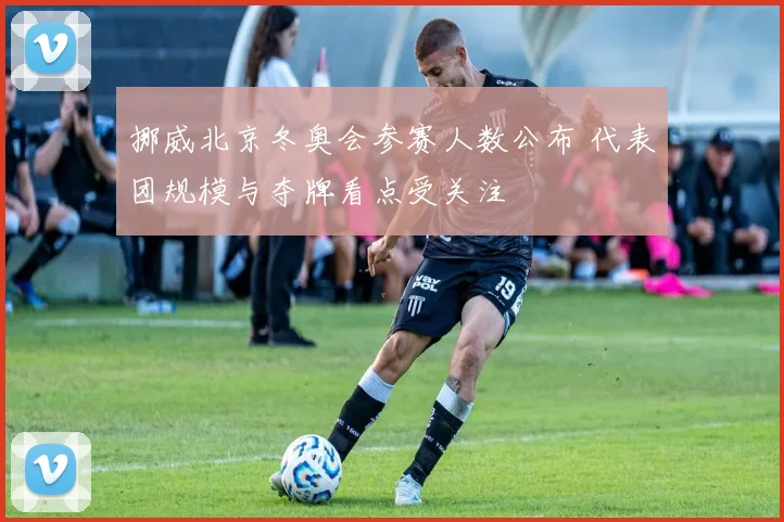 挪威北京冬奥会参赛人数公布 代表团规模与夺牌看点受关注