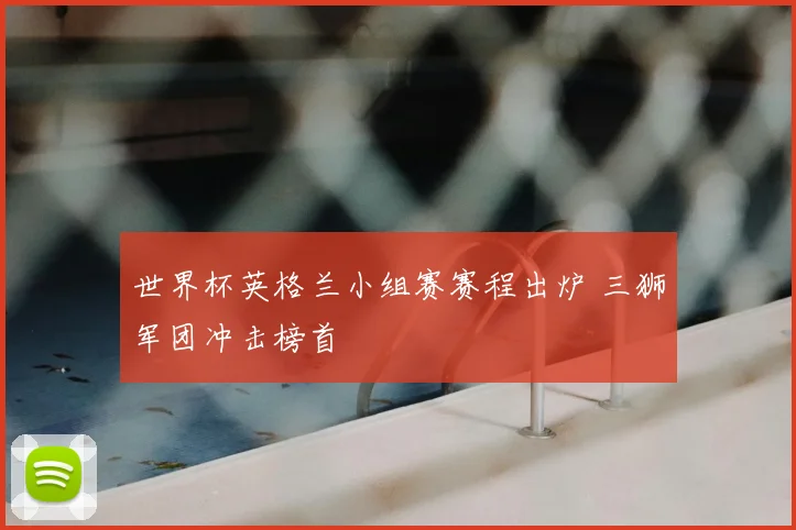 世界杯英格兰小组赛赛程出炉 三狮军团冲击榜首