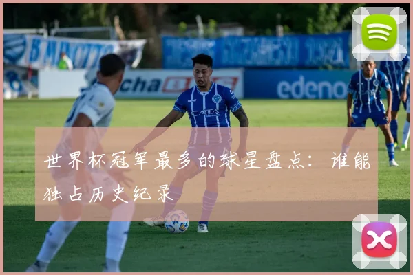 世界杯冠军最多的球星盘点：谁能独占历史纪录