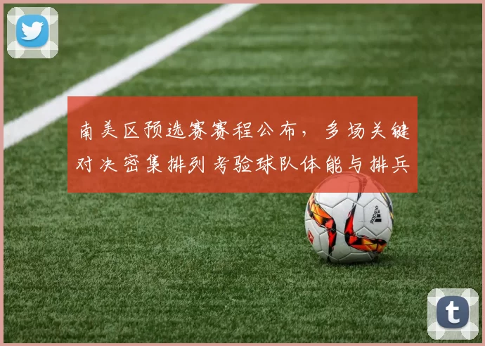 南美区预选赛赛程公布，多场关键对决密集排列考验球队体能与排兵布阵