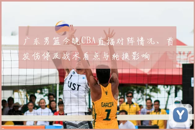 广东男篮今晚CBA直播对阵情况、首发伤停及战术看点与轮换影响