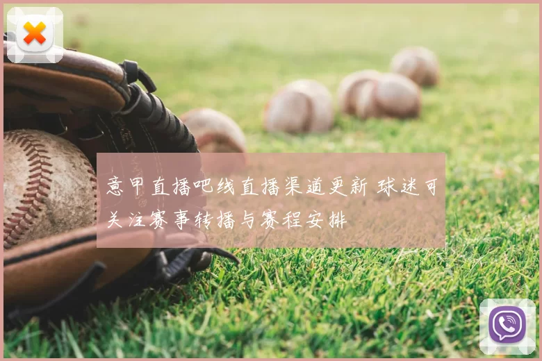 意甲直播吧线直播渠道更新 球迷可关注赛事转播与赛程安排