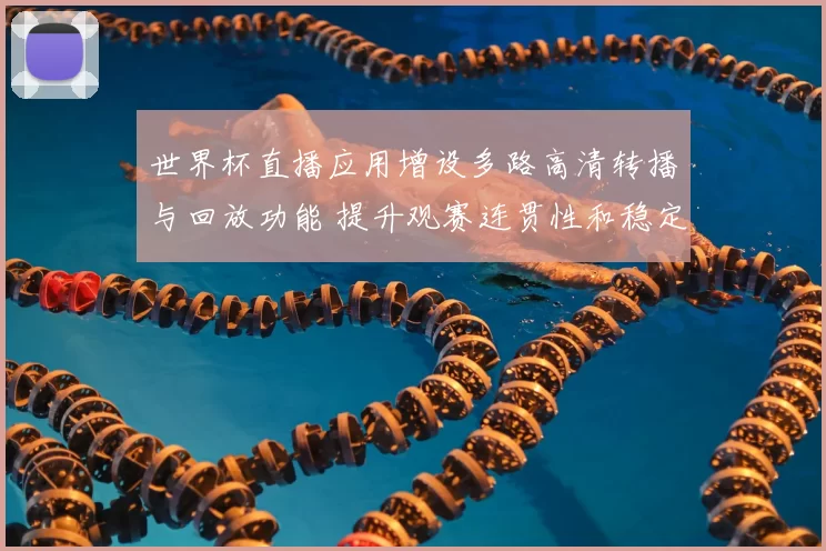 世界杯直播应用增设多路高清转播与回放功能 提升观赛连贯性和稳定性