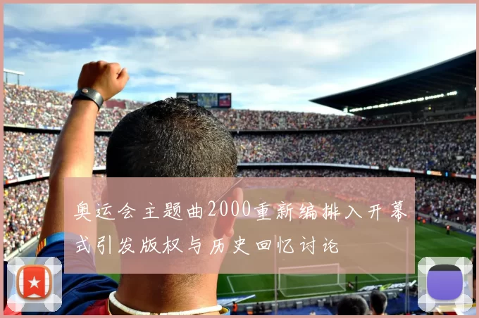 奥运会主题曲2000重新编排入开幕式引发版权与历史回忆讨论