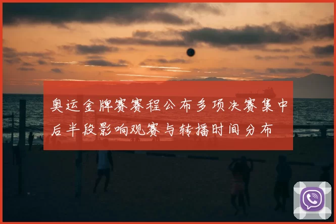 奥运金牌赛赛程公布多项决赛集中后半段影响观赛与转播时间分布