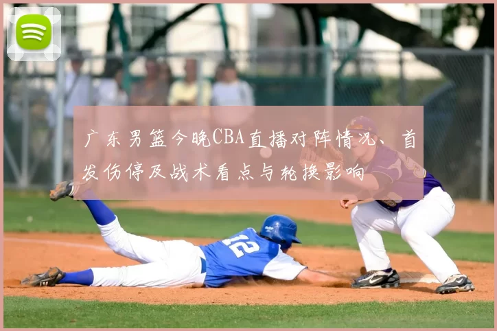 广东男篮今晚CBA直播对阵情况、首发伤停及战术看点与轮换影响