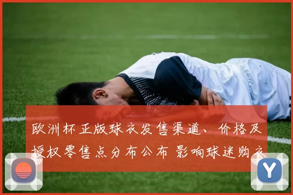 欧洲杯正版球衣发售渠道、价格及授权零售点分布公布 影响球迷购衣选择