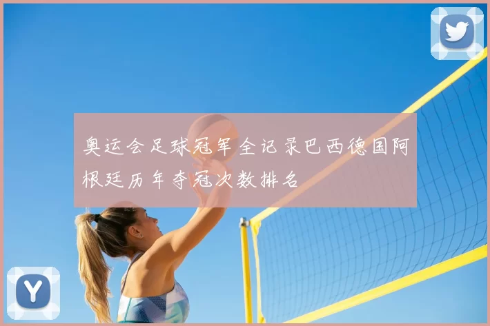 奥运会足球冠军全记录巴西德国阿根廷历年夺冠次数排名