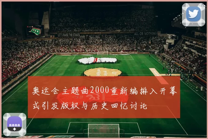 奥运会主题曲2000重新编排入开幕式引发版权与历史回忆讨论
