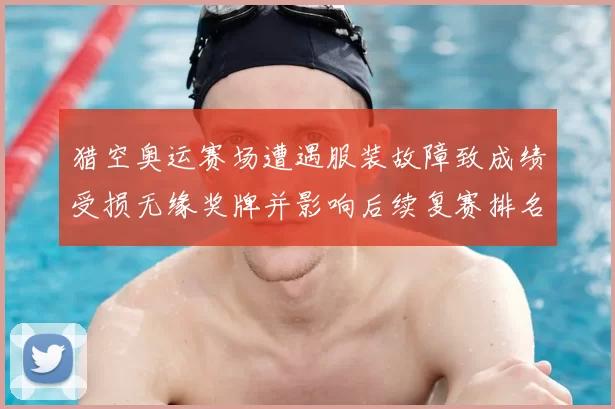 猎空奥运赛场遭遇服装故障致成绩受损无缘奖牌并影响后续复赛排名