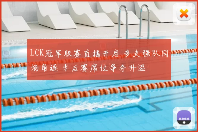 LCK冠军联赛直播开启 多支强队同场角逐 季后赛席位争夺升温