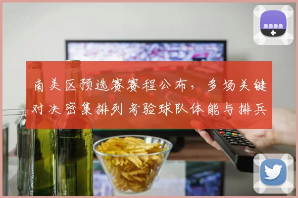 南美区预选赛赛程公布，多场关键对决密集排列考验球队体能与排兵布阵