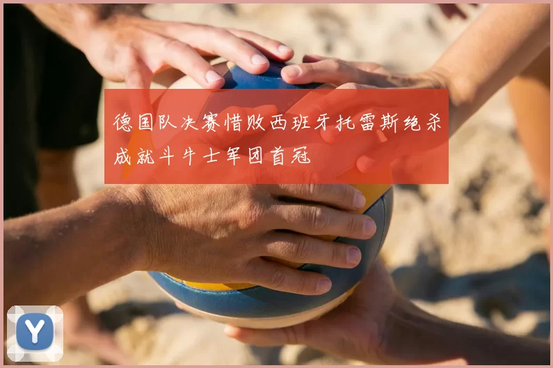 德国队决赛惜败西班牙托雷斯绝杀成就斗牛士军团首冠