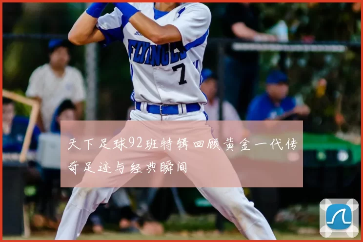 天下足球92班特辑回顾黄金一代传奇足迹与经典瞬间