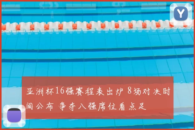 亚洲杯16强赛程表出炉 8场对决时间公布 争夺八强席位看点足