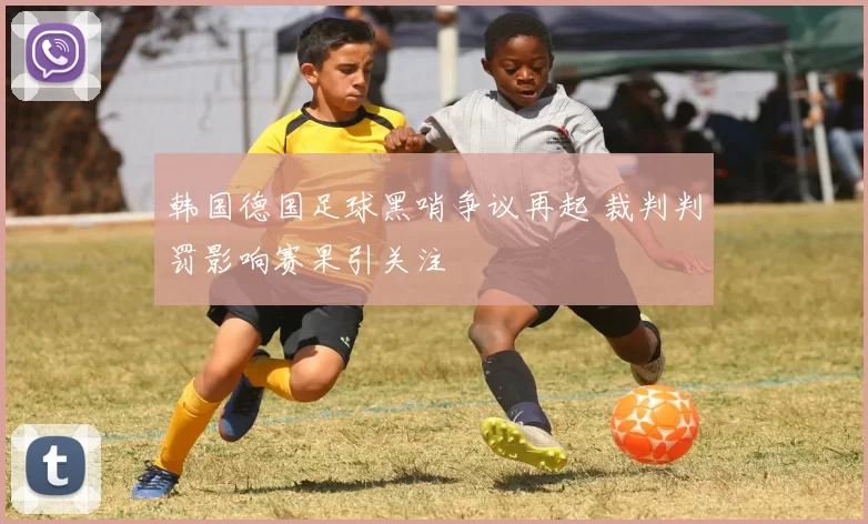 韩国德国足球黑哨争议再起 裁判判罚影响赛果引关注