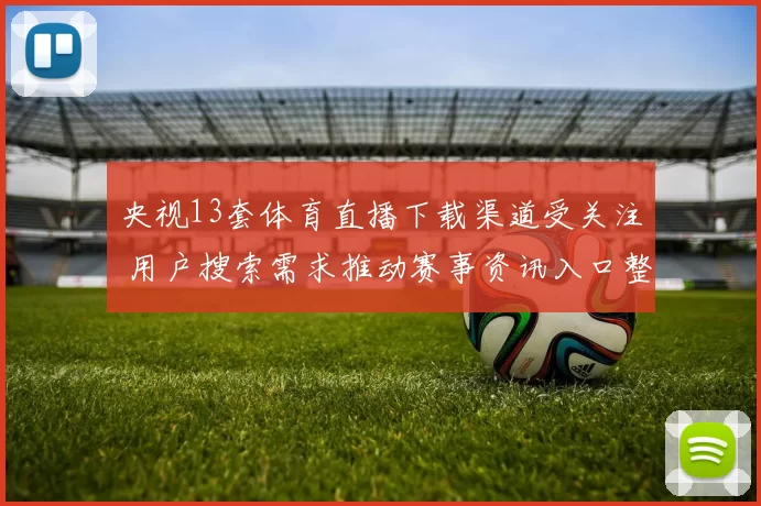 央视13套体育直播下载渠道受关注 用户搜索需求推动赛事资讯入口整理