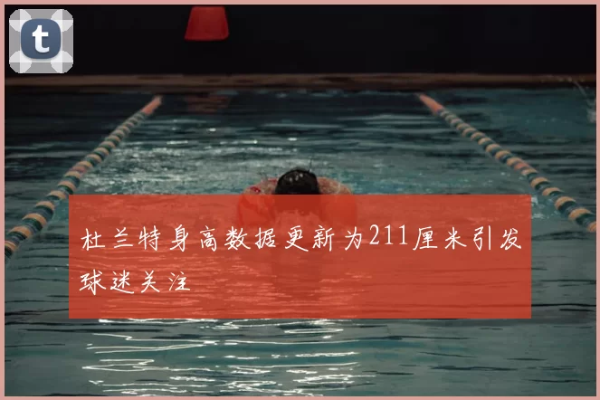 杜兰特身高数据更新为211厘米引发球迷关注