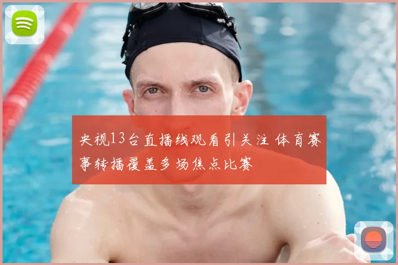 央视13台直播线观看引关注 体育赛事转播覆盖多场焦点比赛