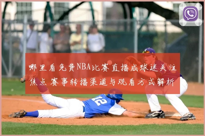 哪里看免费NBA比赛直播成球迷关注焦点 赛事转播渠道与观看方式解析