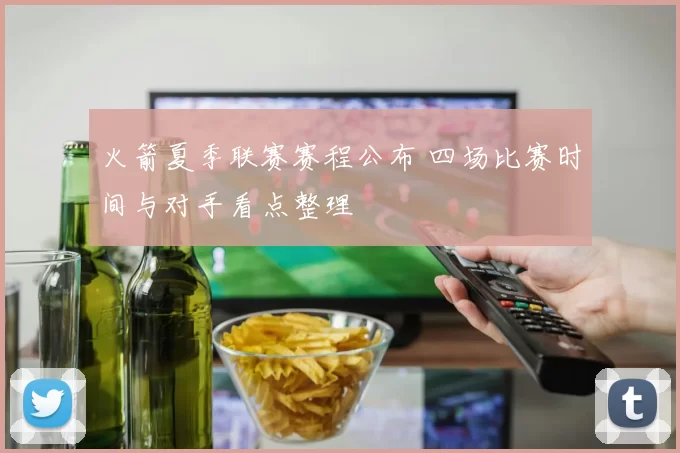 火箭夏季联赛赛程公布 四场比赛时间与对手看点整理