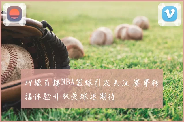 柠檬直播NBA篮球引发关注 赛事转播体验升级受球迷期待