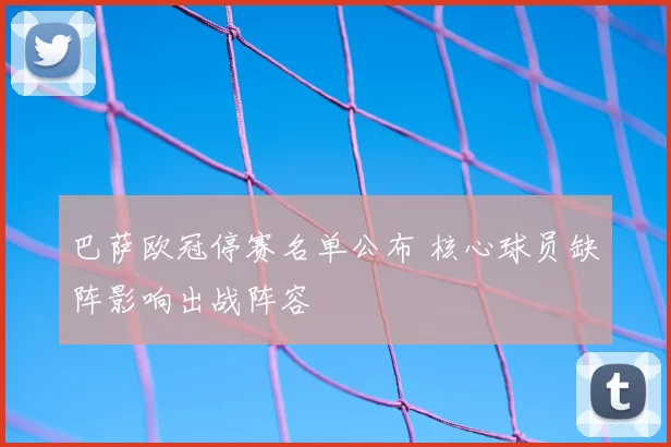 巴萨欧冠停赛名单公布 核心球员缺阵影响出战阵容