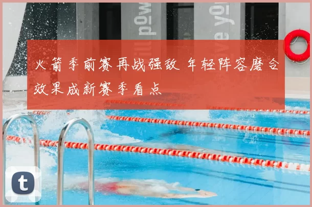 火箭季前赛再战强敌 年轻阵容磨合效果成新赛季看点