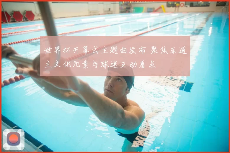 世界杯开幕式主题曲发布 聚焦东道主文化元素与球迷互动看点