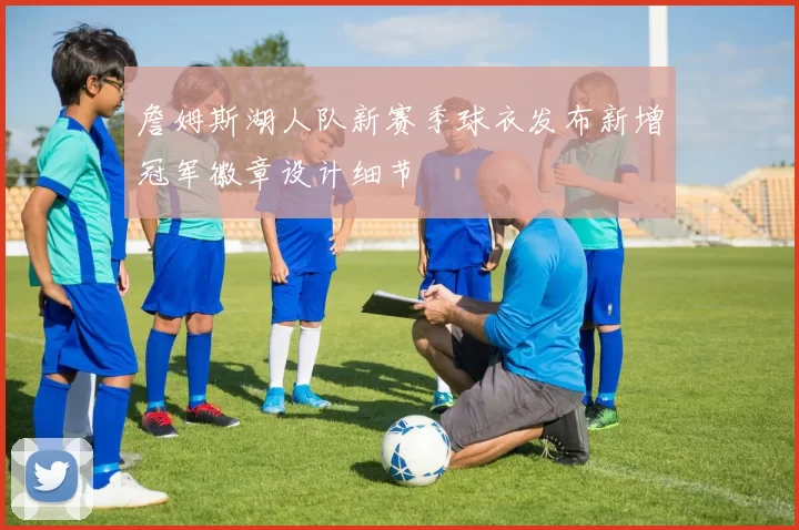 詹姆斯湖人队新赛季球衣发布新增冠军徽章设计细节